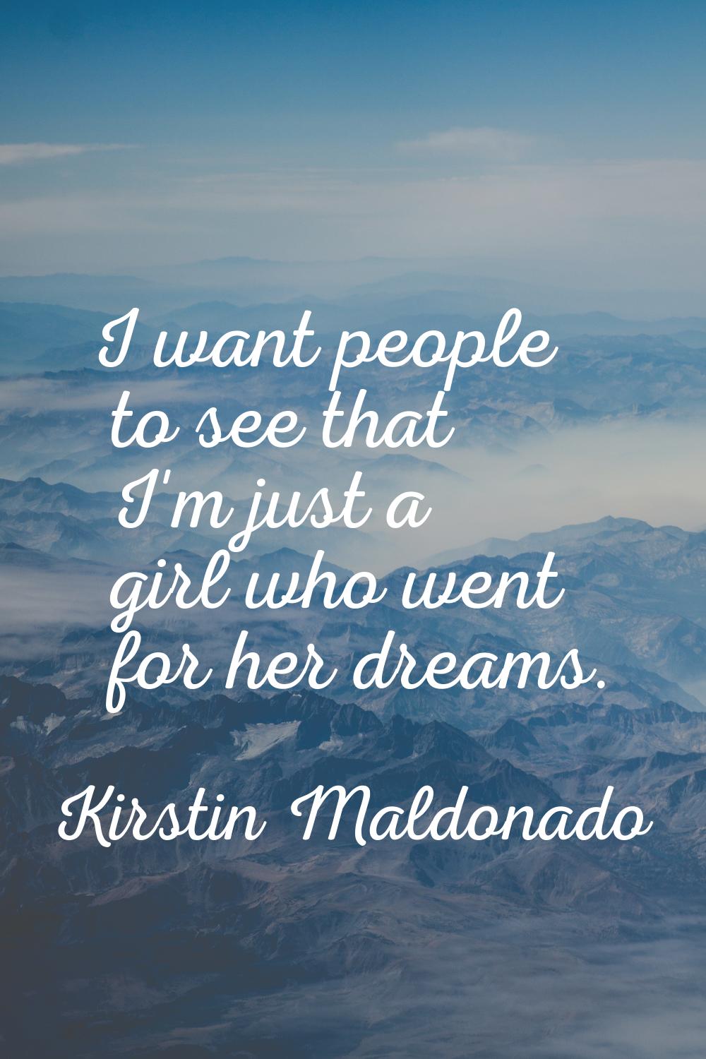 I want people to see that I'm just a girl who went for her dreams.