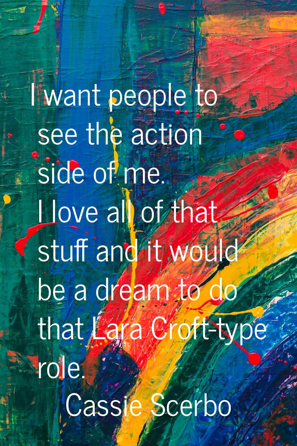 I want people to see the action side of me. I love all of that stuff and it would be a dream to do 
