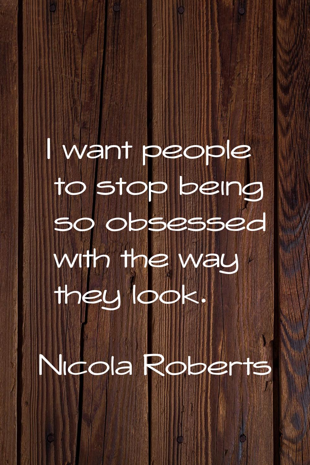 I want people to stop being so obsessed with the way they look.