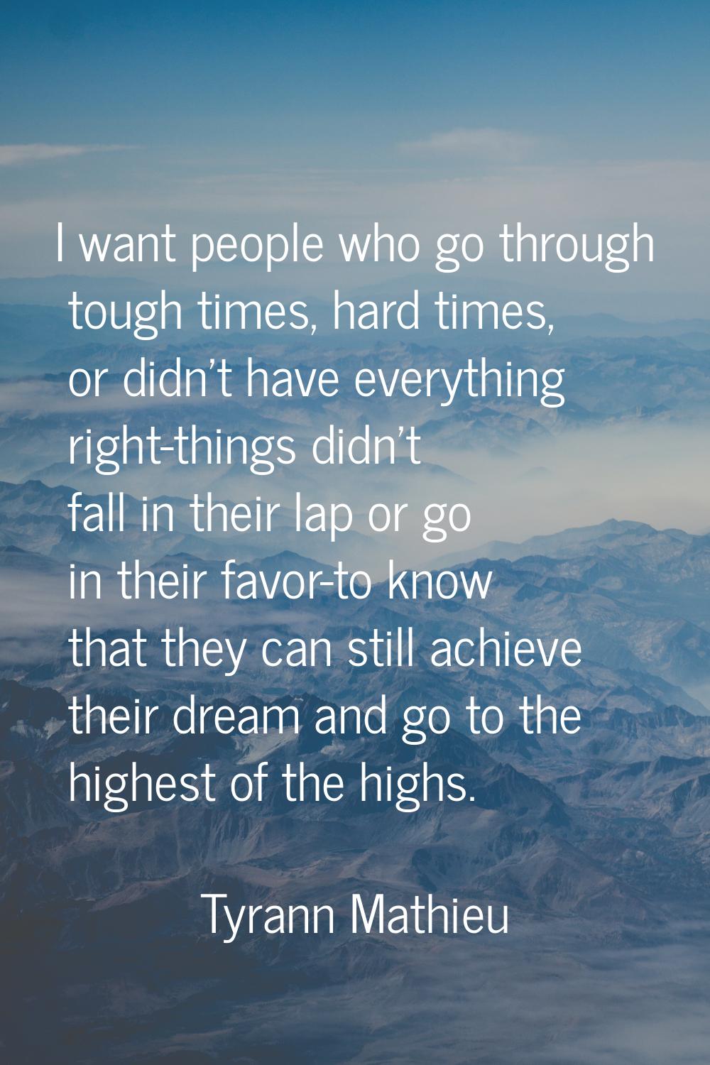 I want people who go through tough times, hard times, or didn't have everything right-things didn't