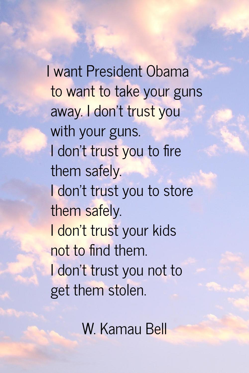 I want President Obama to want to take your guns away. I don't trust you with your guns. I don't tr