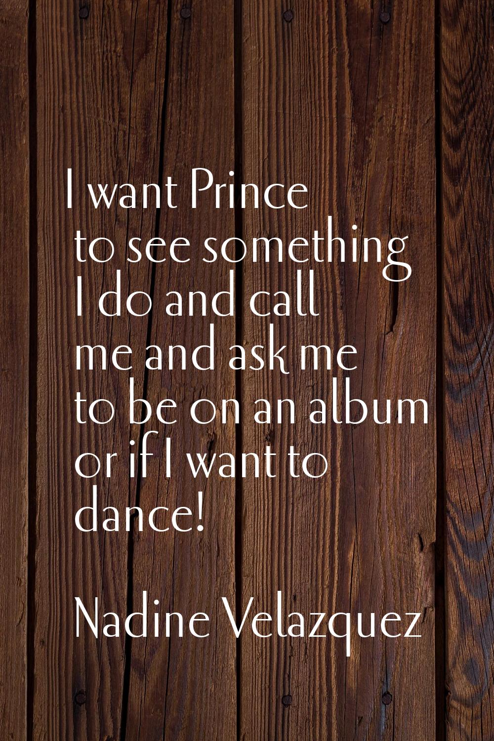 I want Prince to see something I do and call me and ask me to be on an album or if I want to dance!