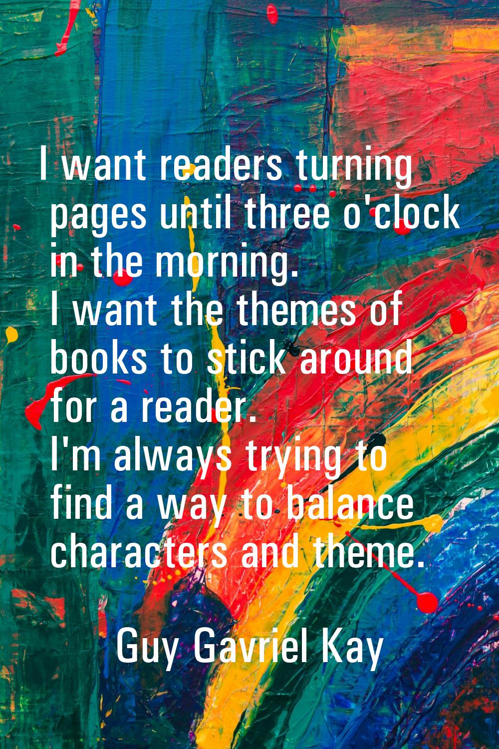 I want readers turning pages until three o'clock in the morning. I want the themes of books to stic