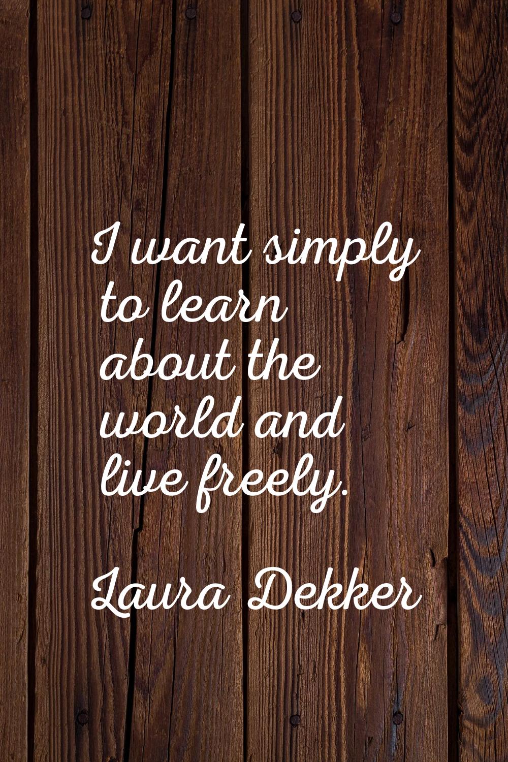 I want simply to learn about the world and live freely.