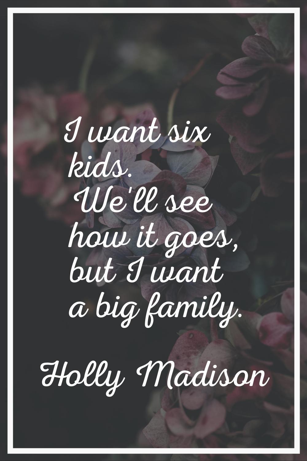 I want six kids. We'll see how it goes, but I want a big family.
