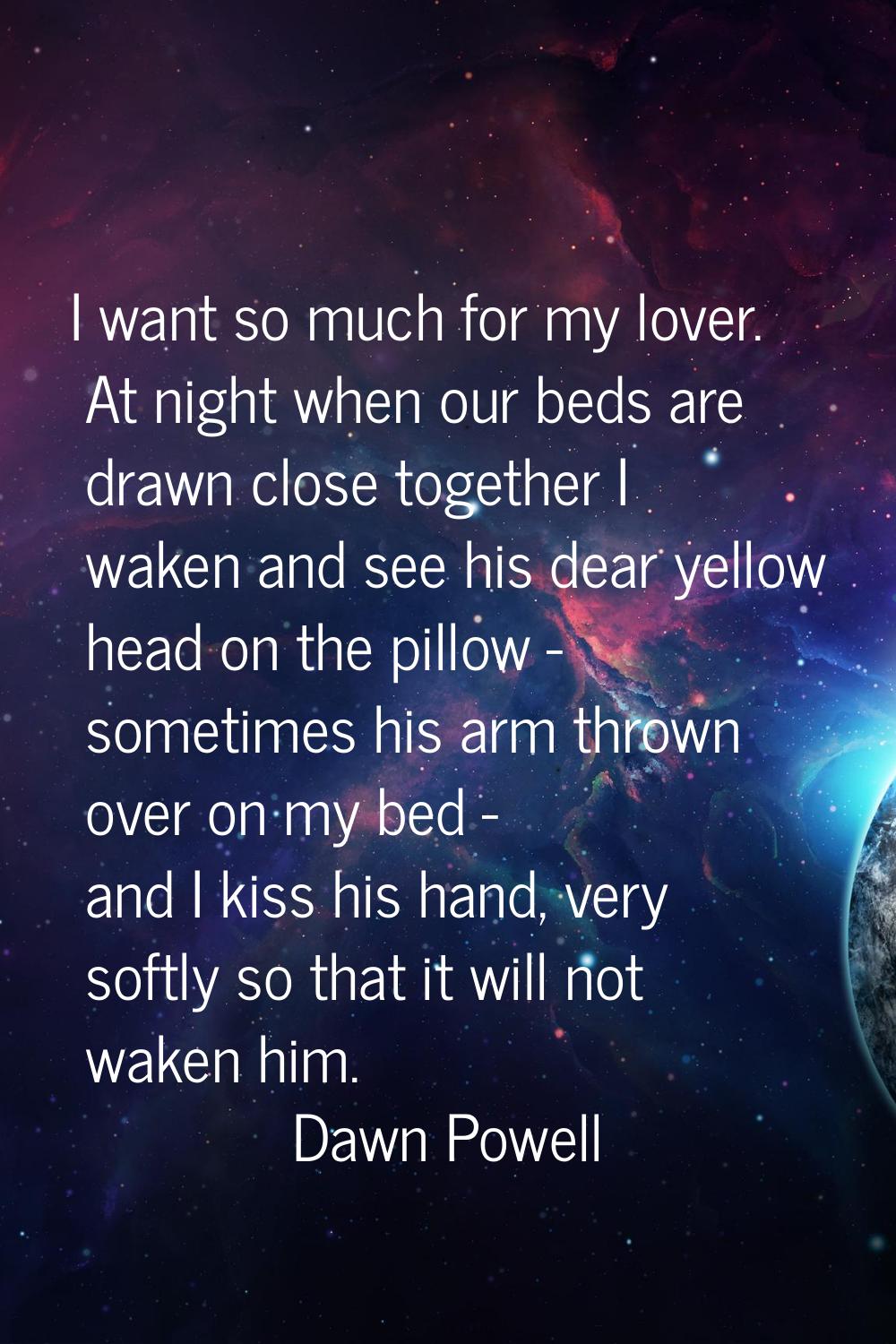 I want so much for my lover. At night when our beds are drawn close together I waken and see his de