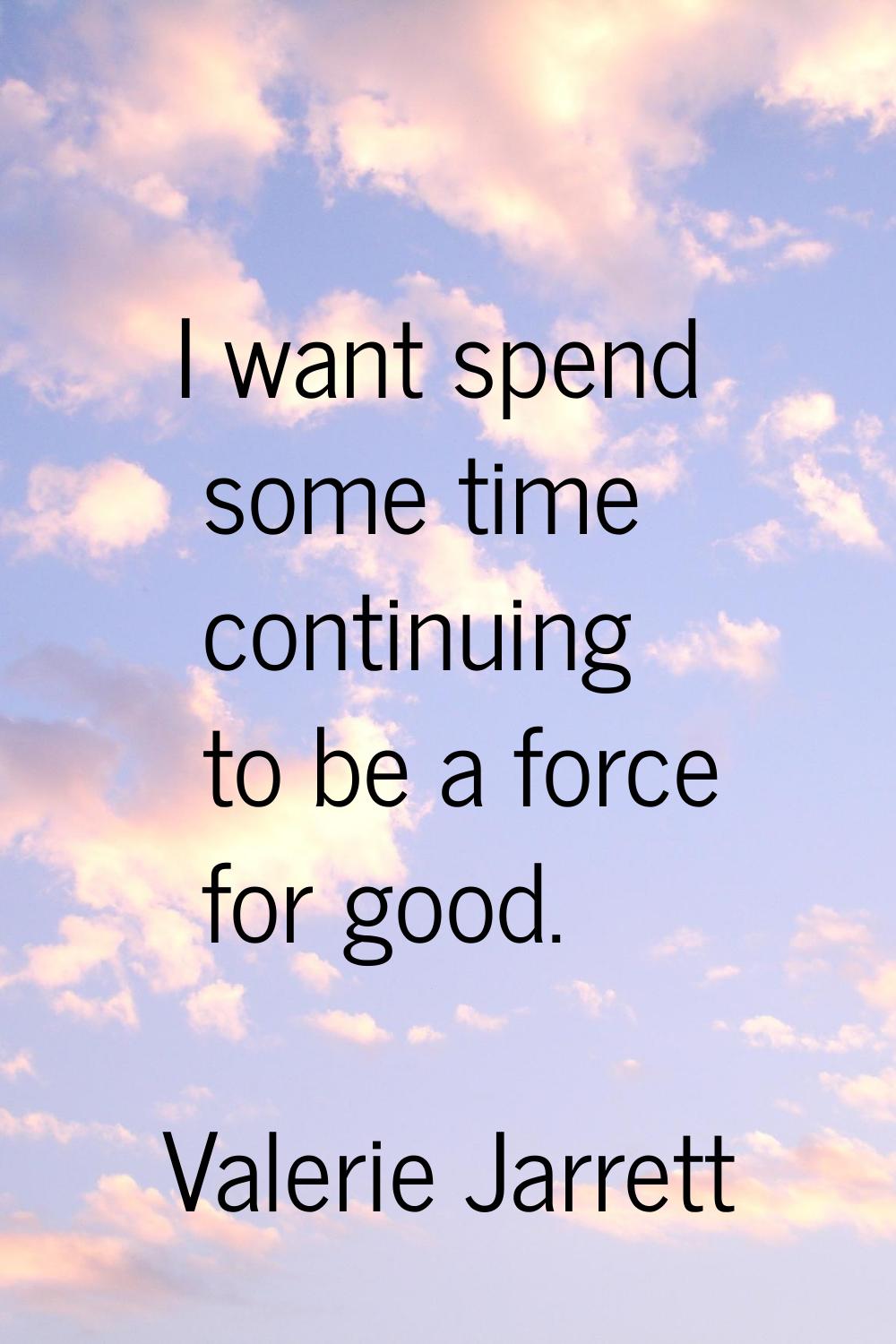 I want spend some time continuing to be a force for good.