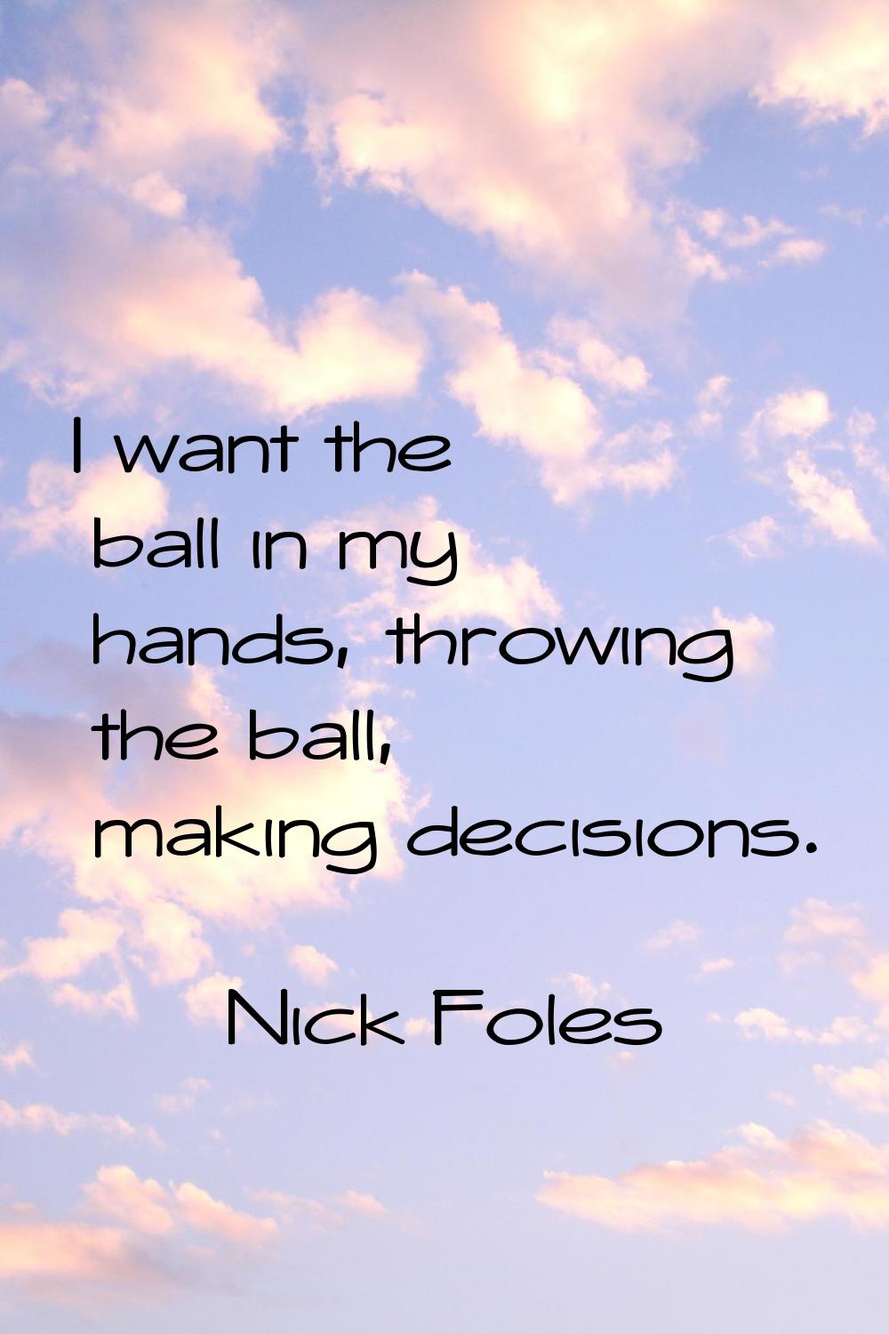 I want the ball in my hands, throwing the ball, making decisions.