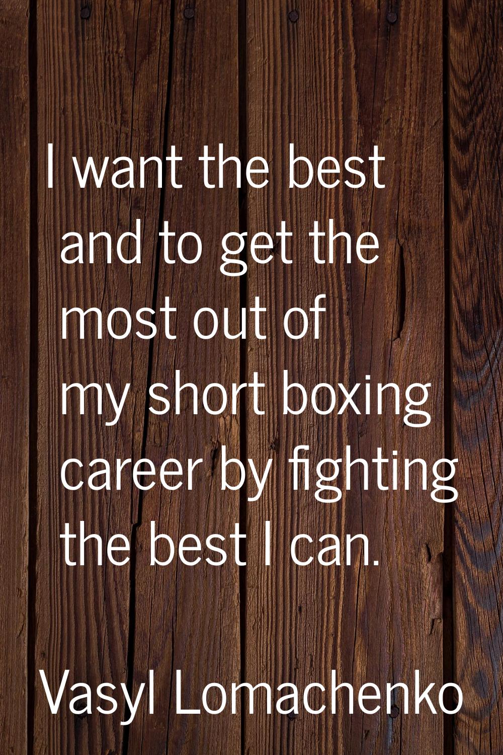 I want the best and to get the most out of my short boxing career by fighting the best I can.