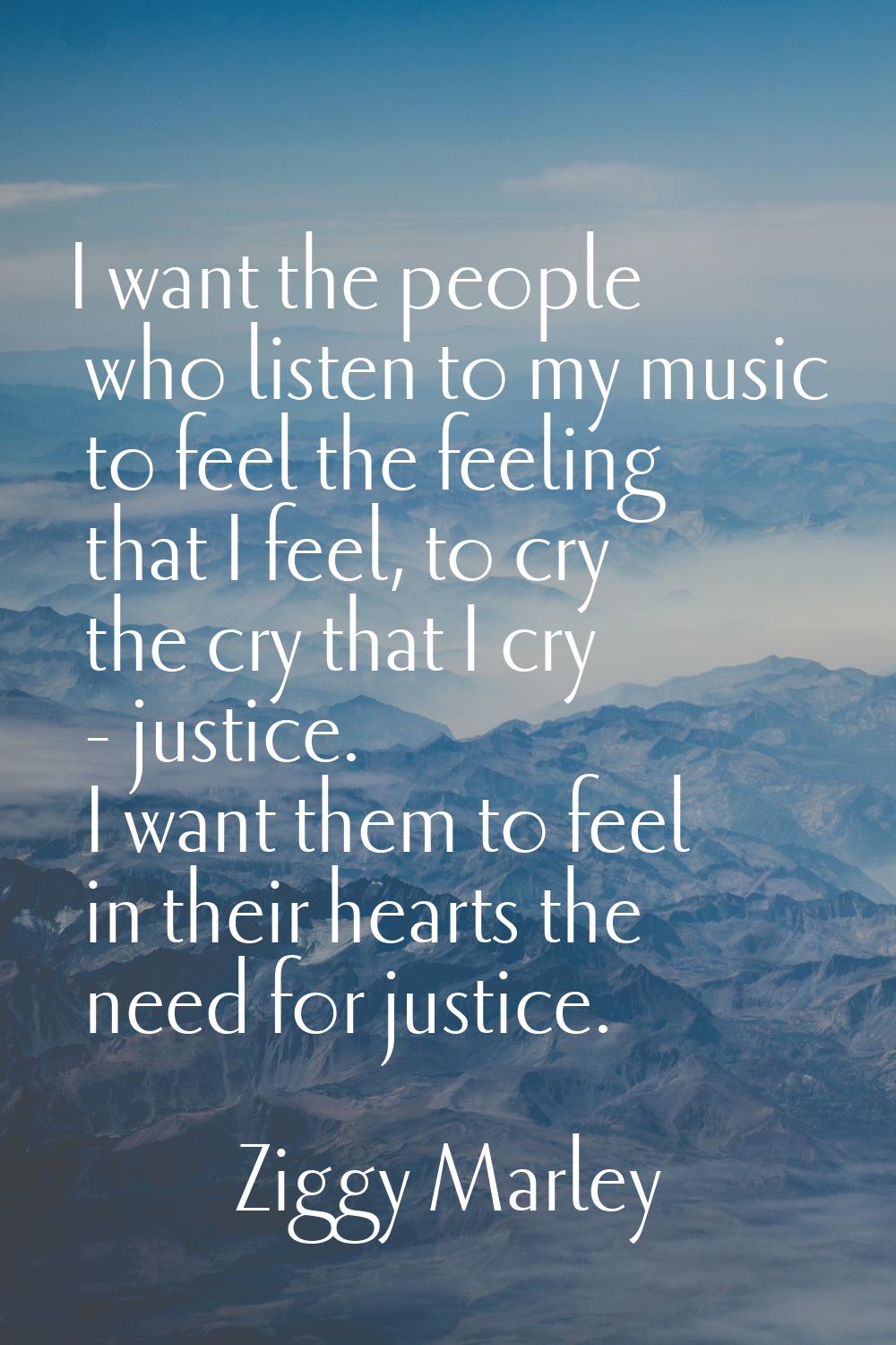 I want the people who listen to my music to feel the feeling that I feel, to cry the cry that I cry