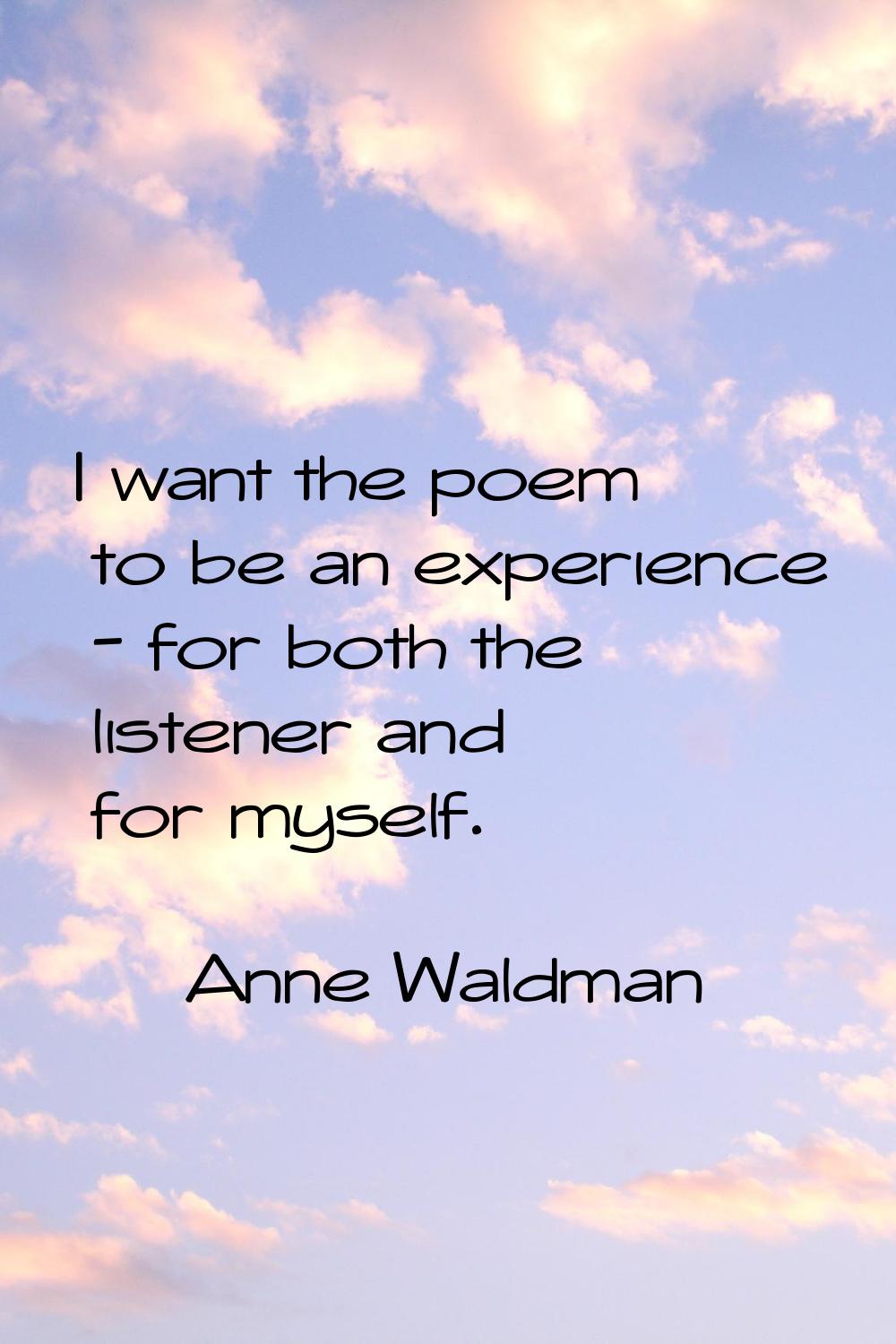 I want the poem to be an experience - for both the listener and for myself.