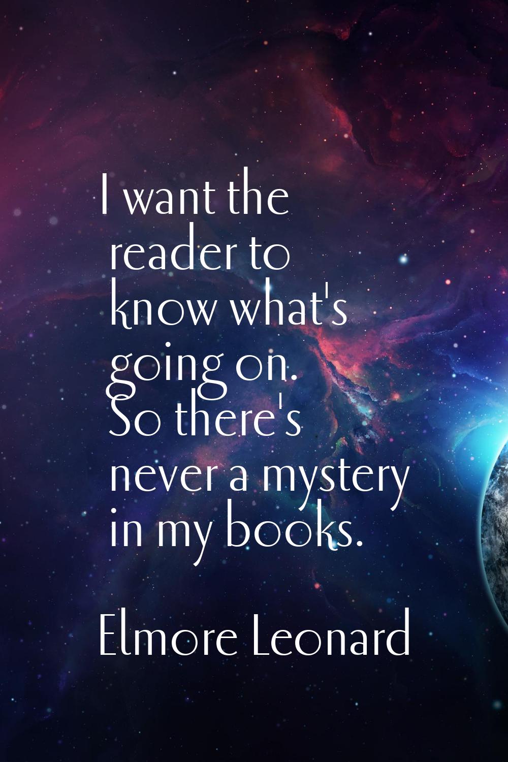 I want the reader to know what's going on. So there's never a mystery in my books.