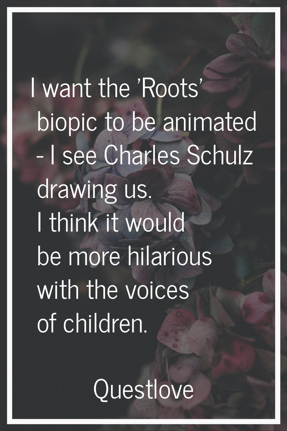 I want the 'Roots' biopic to be animated - I see Charles Schulz drawing us. I think it would be mor
