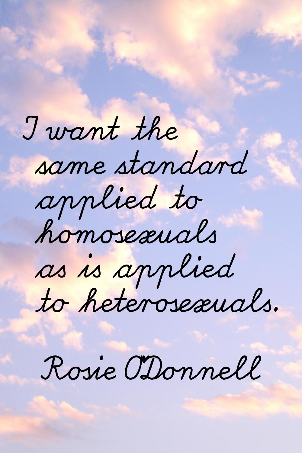 I want the same standard applied to homosexuals as is applied to heterosexuals.