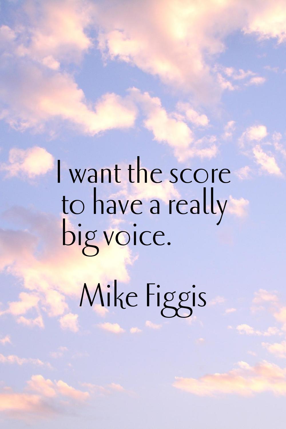 I want the score to have a really big voice.