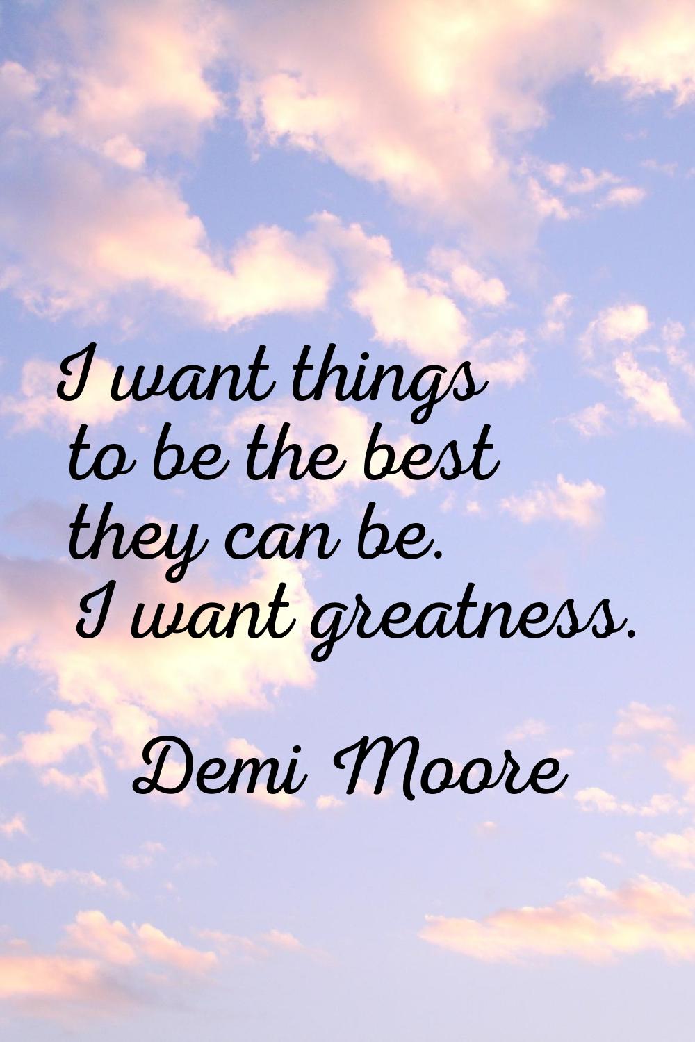 I want things to be the best they can be. I want greatness.