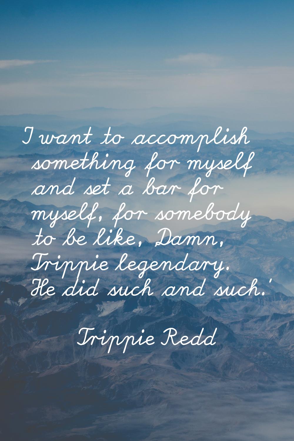 I want to accomplish something for myself and set a bar for myself, for somebody to be like, 'Damn,