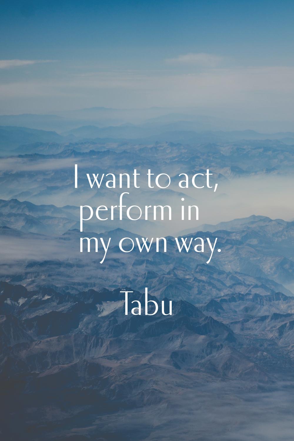 I want to act, perform in my own way.