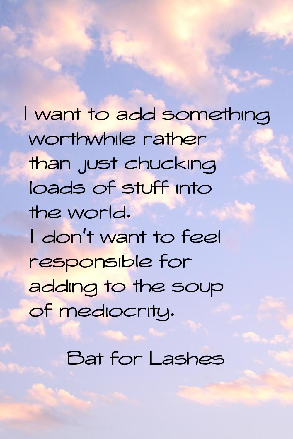 I want to add something worthwhile rather than just chucking loads of stuff into the world. I don't