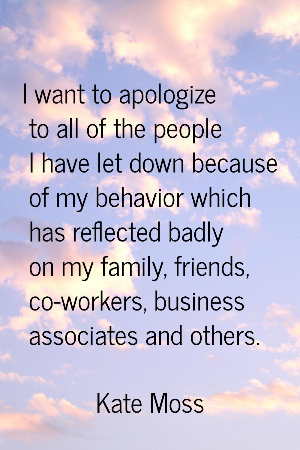 I want to apologize to all of the people I have let down because of my behavior which has reflected