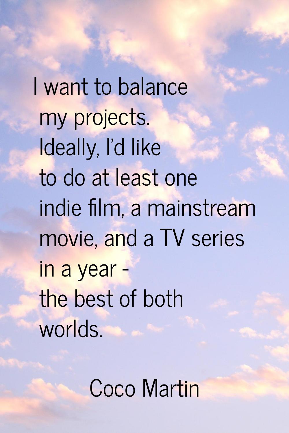 I want to balance my projects. Ideally, I'd like to do at least one indie film, a mainstream movie,