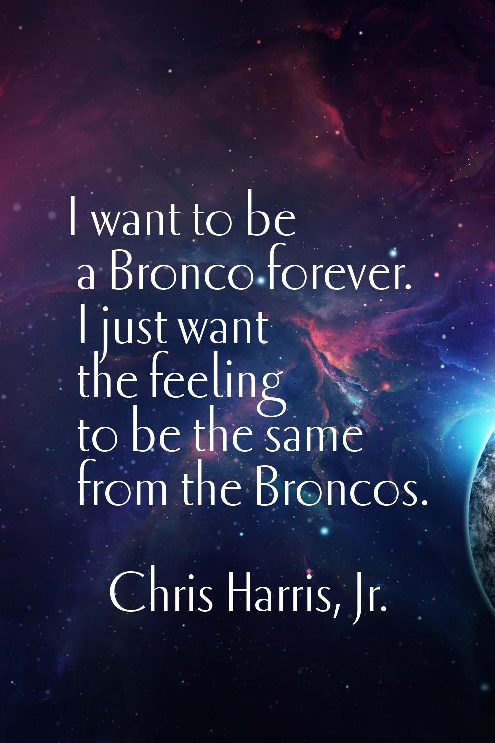 I want to be a Bronco forever. I just want the feeling to be the same from the Broncos.