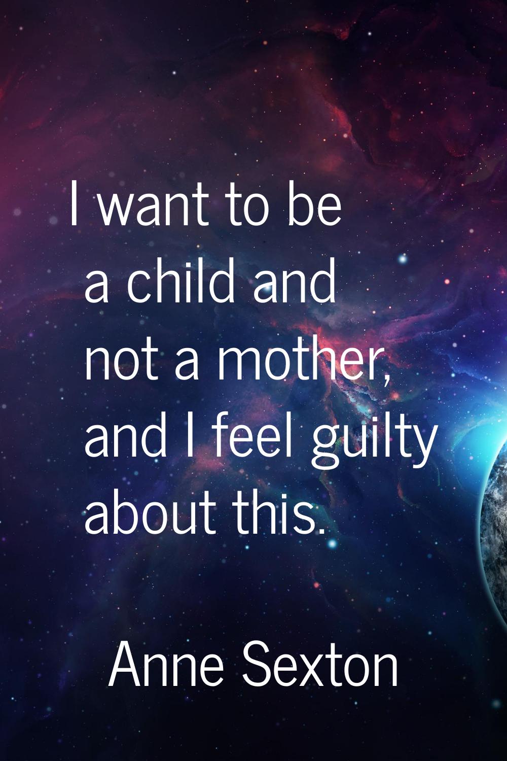 I want to be a child and not a mother, and I feel guilty about this.