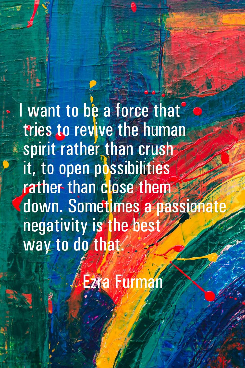 I want to be a force that tries to revive the human spirit rather than crush it, to open possibilit
