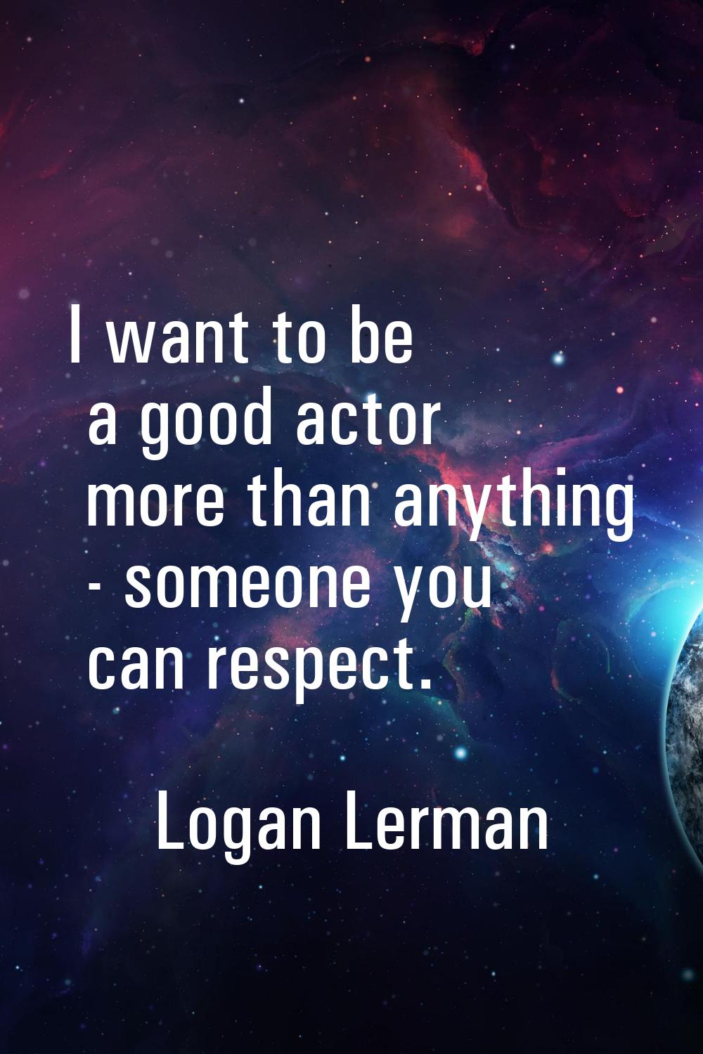 I want to be a good actor more than anything - someone you can respect.