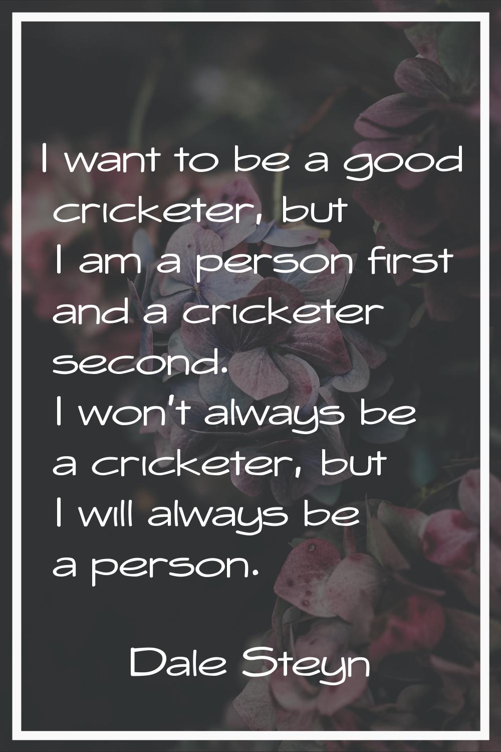 I want to be a good cricketer, but I am a person first and a cricketer second. I won't always be a 