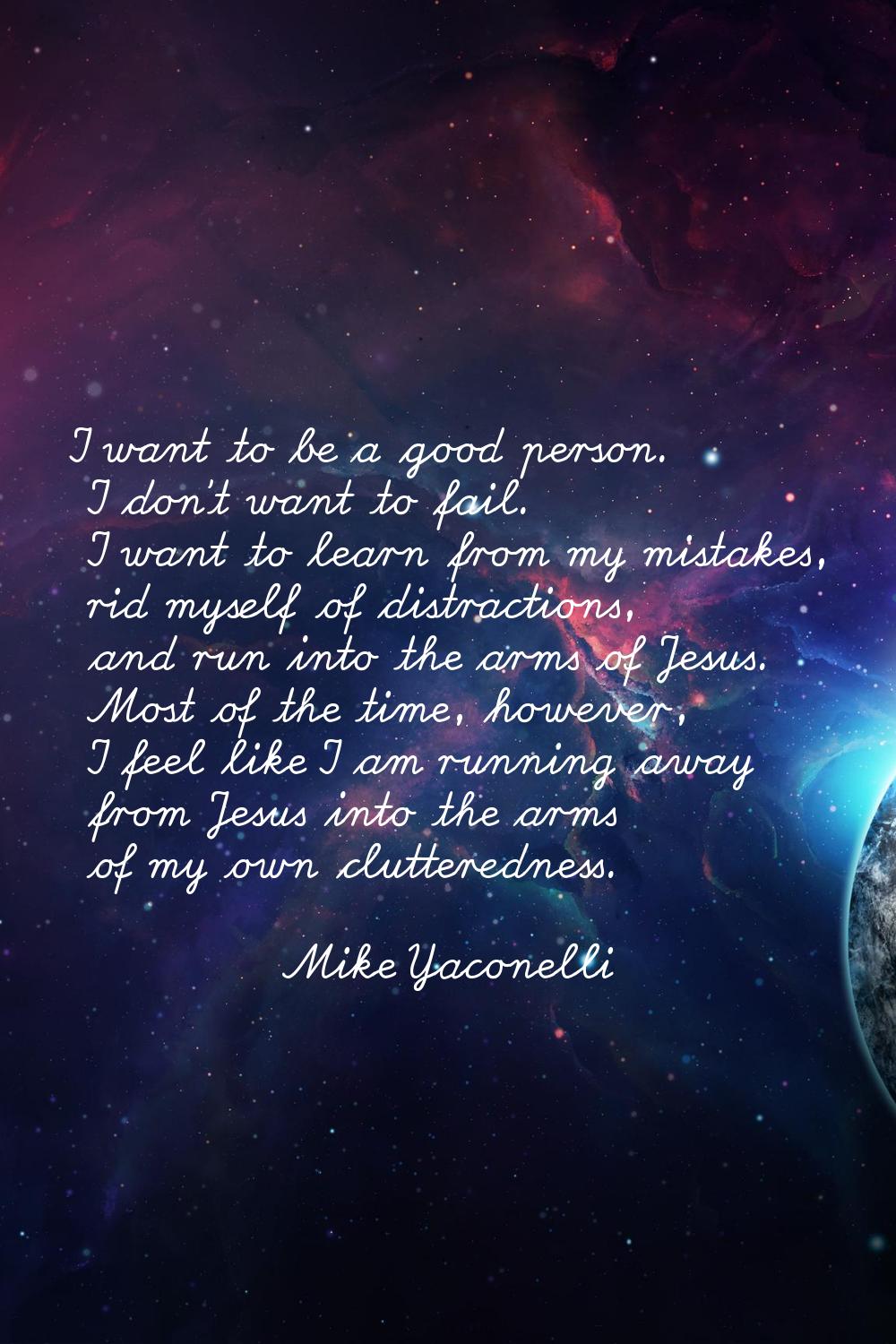 I want to be a good person. I don't want to fail. I want to learn from my mistakes, rid myself of d
