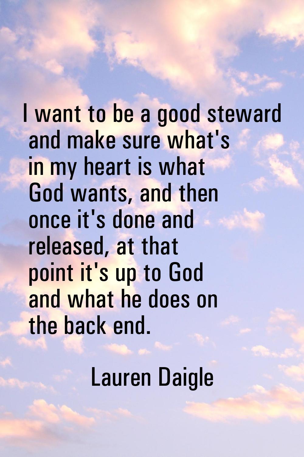 I want to be a good steward and make sure what's in my heart is what God wants, and then once it's 