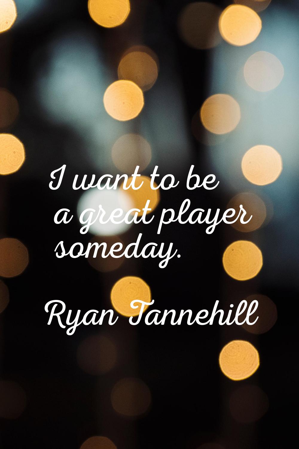 I want to be a great player someday.