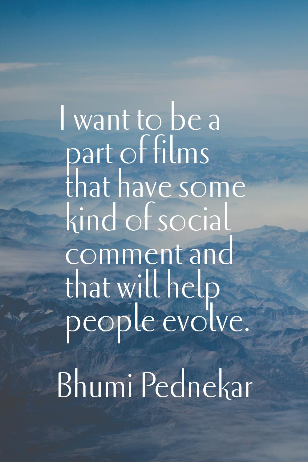 I want to be a part of films that have some kind of social comment and that will help people evolve