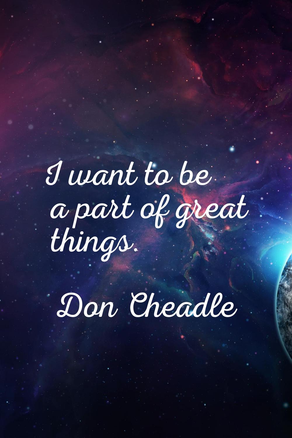 I want to be a part of great things.