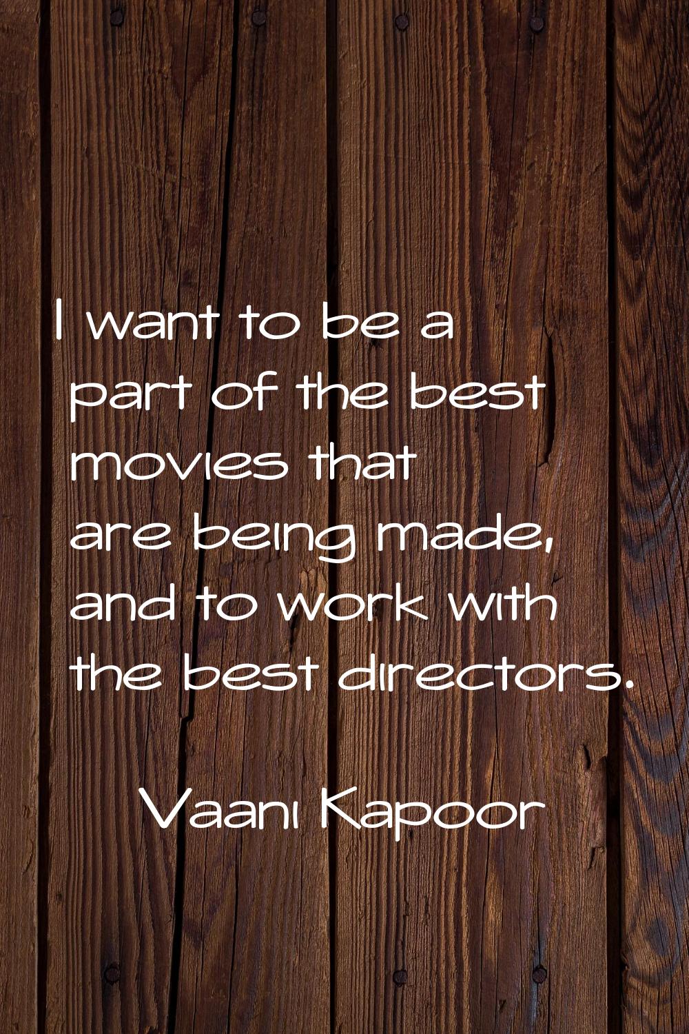 I want to be a part of the best movies that are being made, and to work with the best directors.