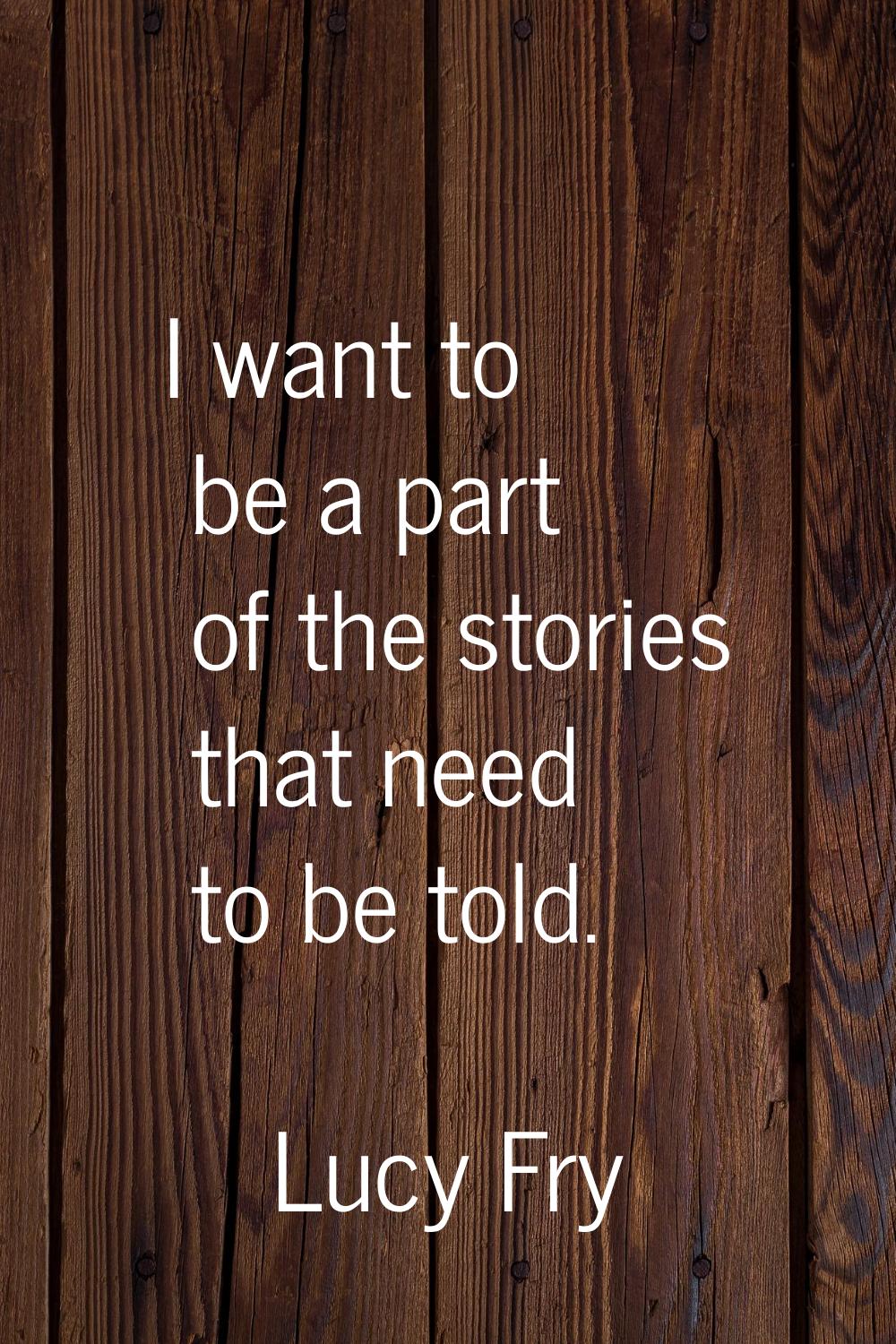 I want to be a part of the stories that need to be told.