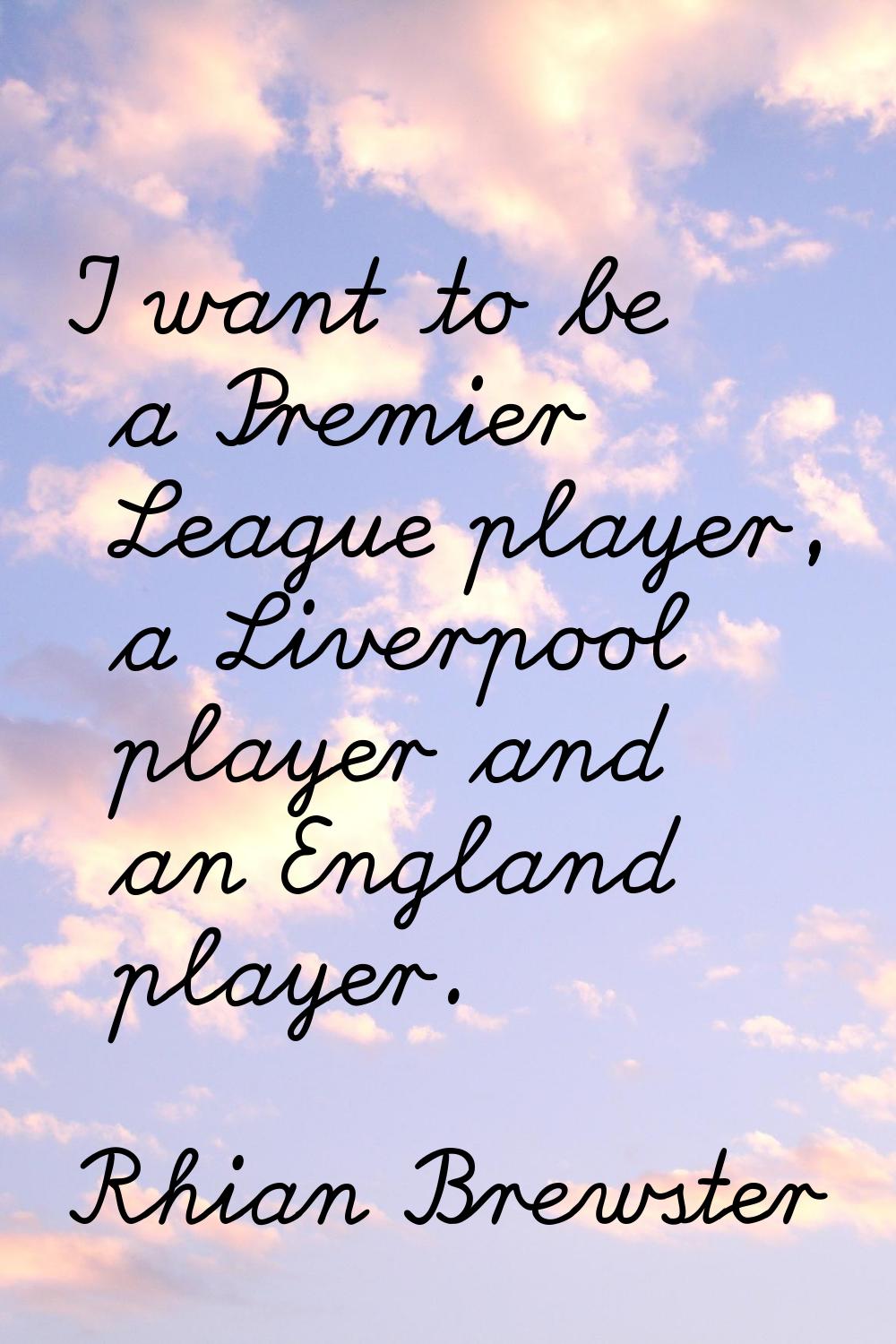 I want to be a Premier League player, a Liverpool player and an England player.