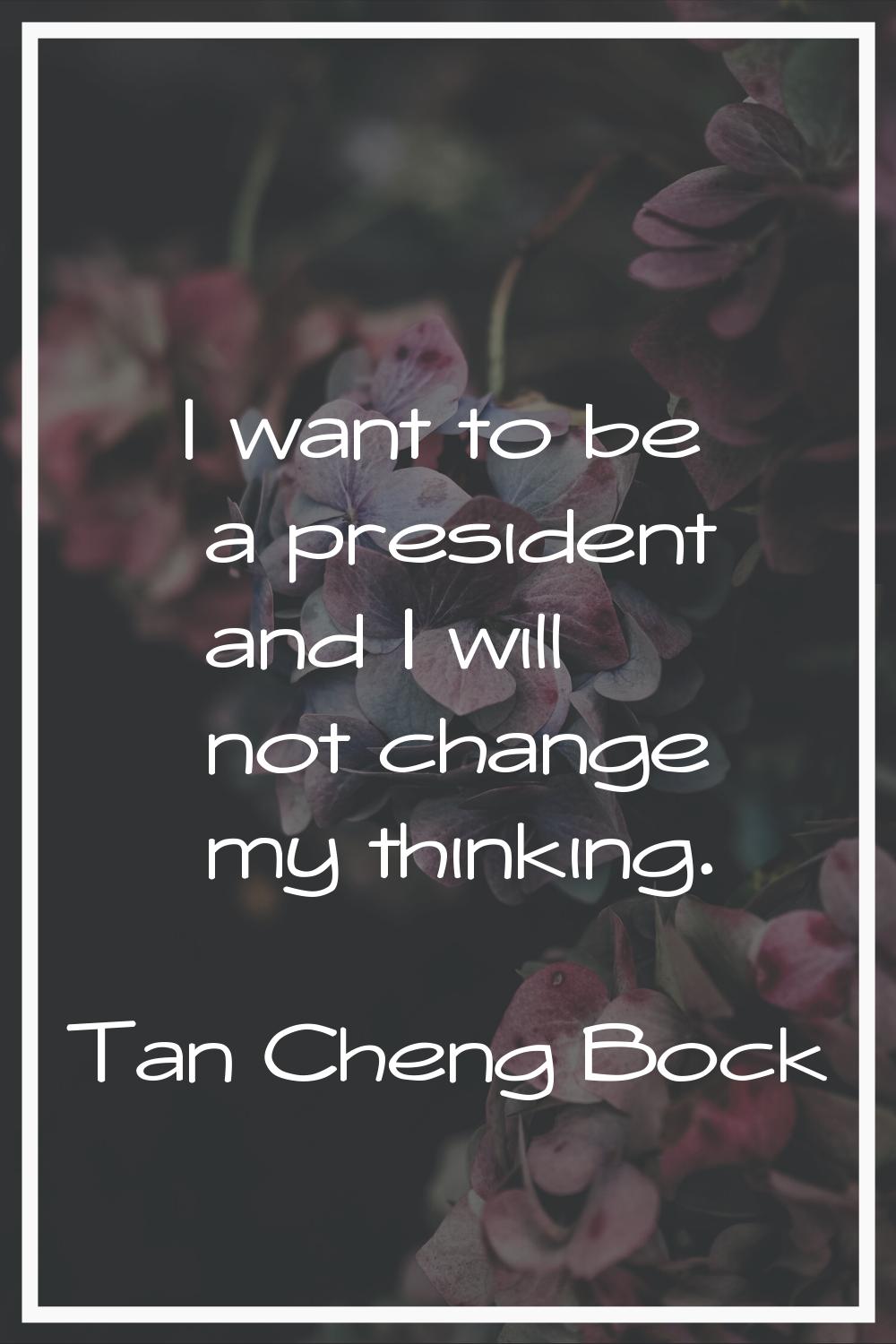 I want to be a president and I will not change my thinking.
