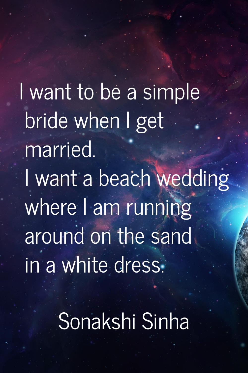 I want to be a simple bride when I get married. I want a beach wedding where I am running around on