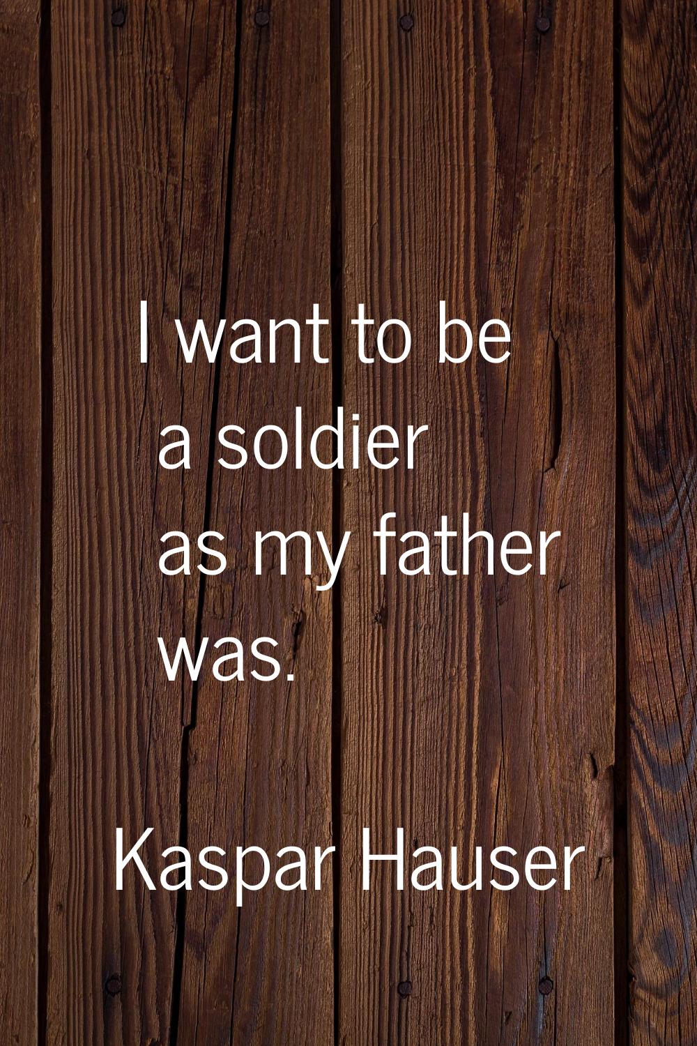 I want to be a soldier as my father was.