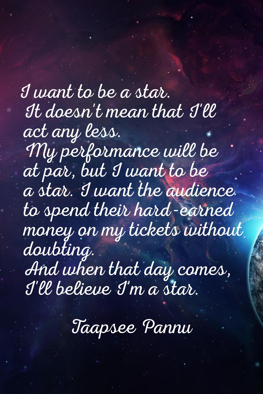 I want to be a star. It doesn't mean that I'll act any less. My performance will be at par, but I w