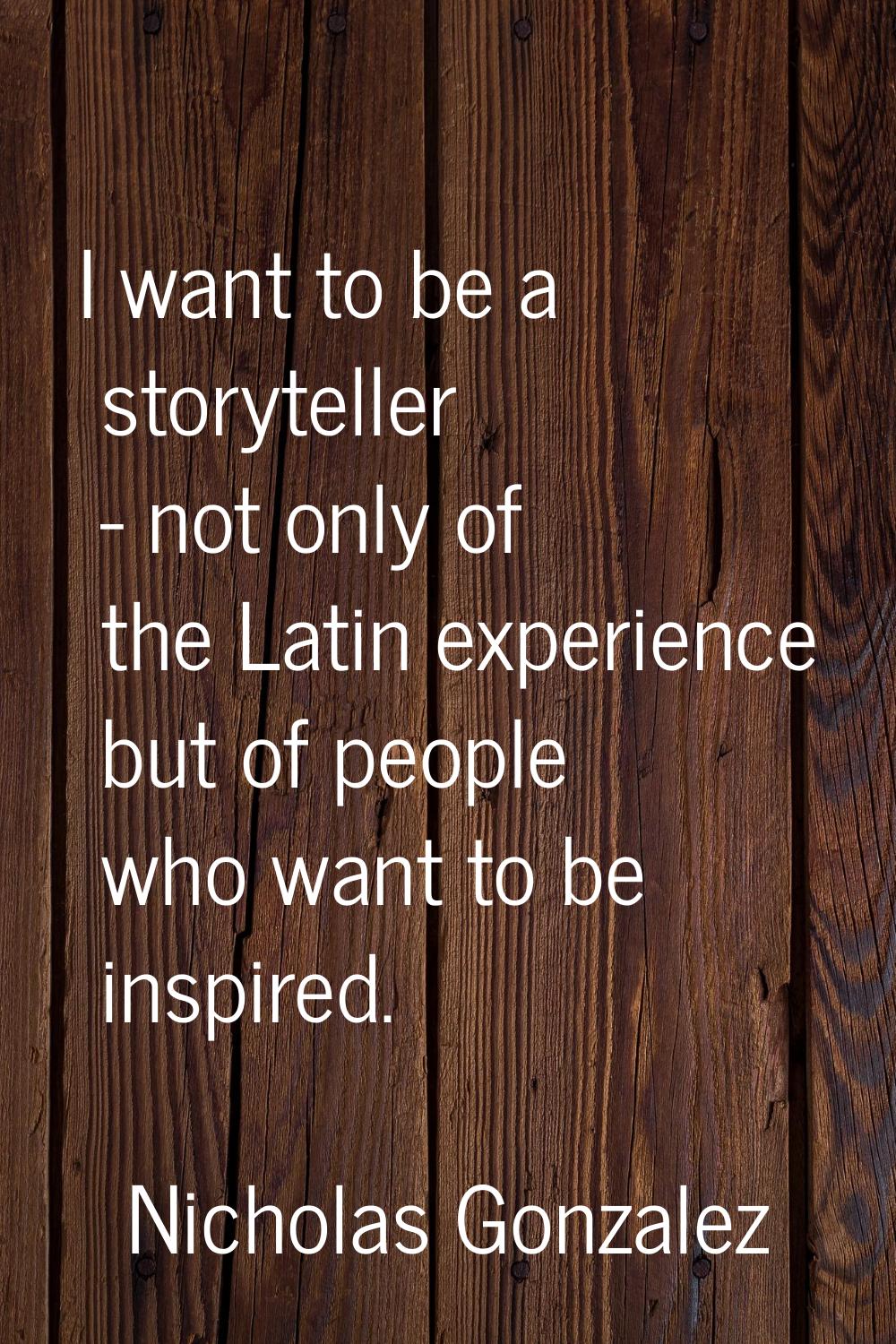 I want to be a storyteller - not only of the Latin experience but of people who want to be inspired