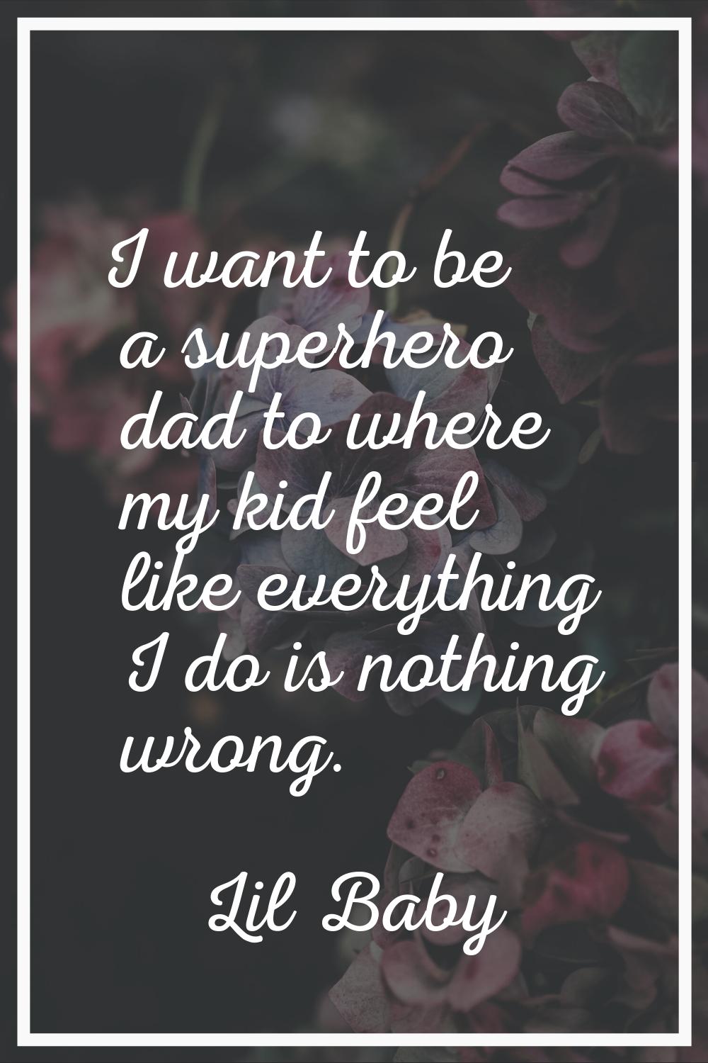 I want to be a superhero dad to where my kid feel like everything I do is nothing wrong.