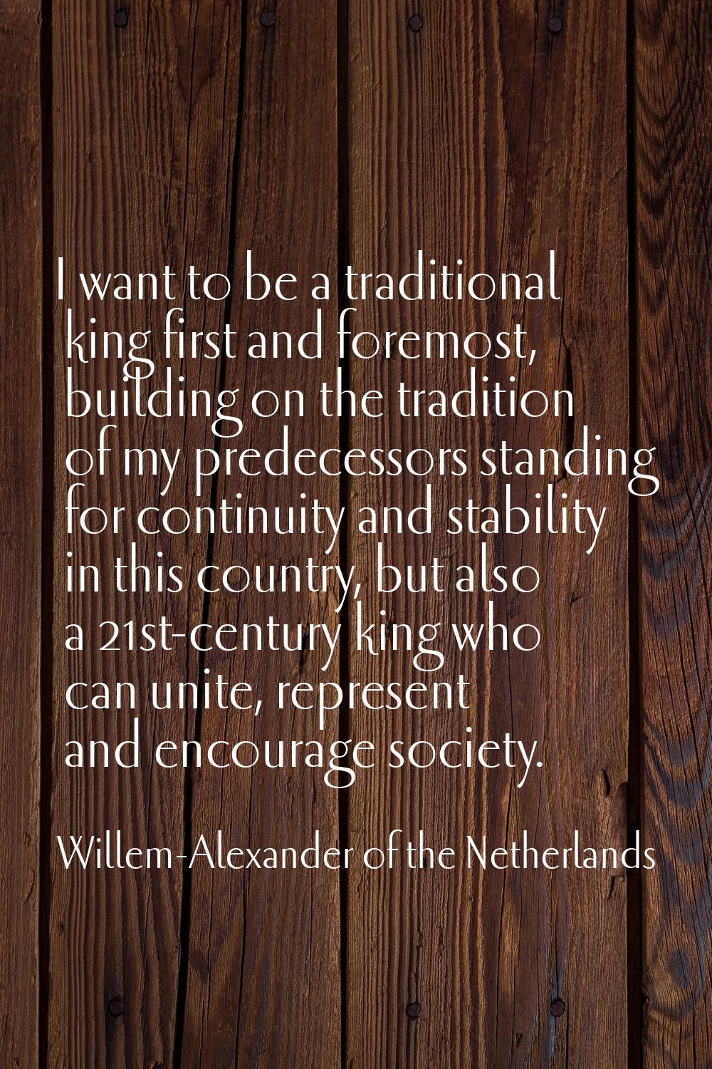 I want to be a traditional king first and foremost, building on the tradition of my predecessors st