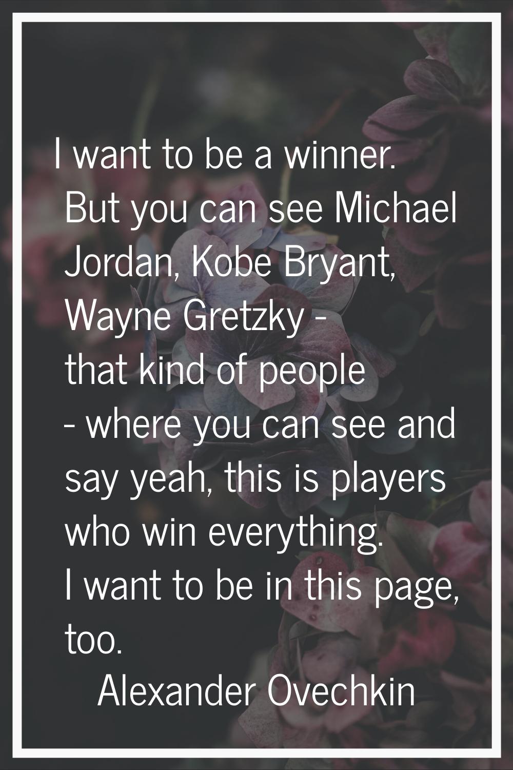 I want to be a winner. But you can see Michael Jordan, Kobe Bryant, Wayne Gretzky - that kind of pe