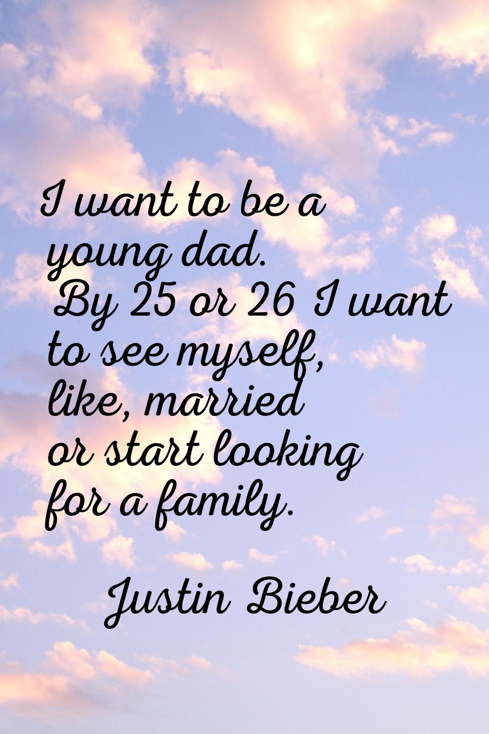 I want to be a young dad. By 25 or 26 I want to see myself, like, married or start looking for a fa