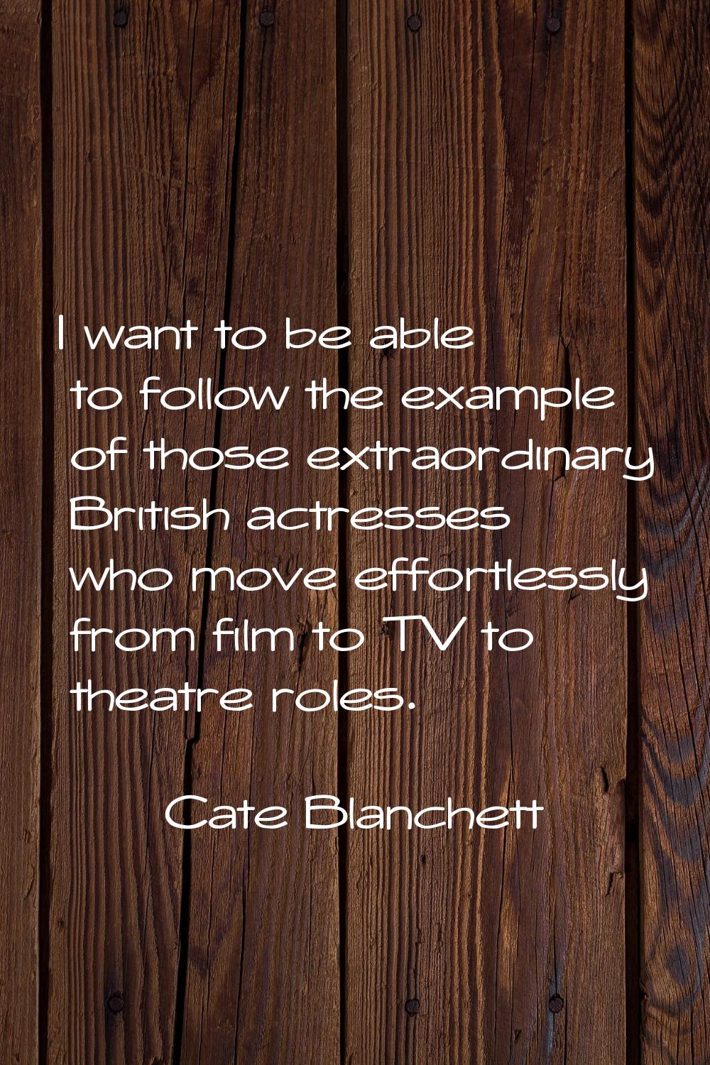 I want to be able to follow the example of those extraordinary British actresses who move effortles