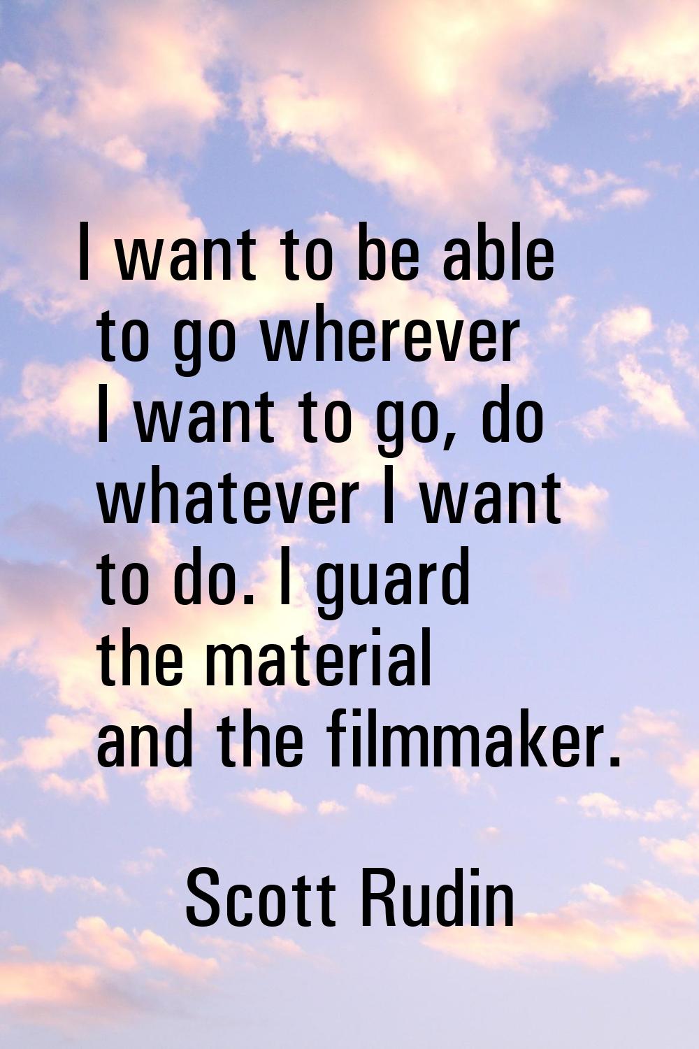 I want to be able to go wherever I want to go, do whatever I want to do. I guard the material and t