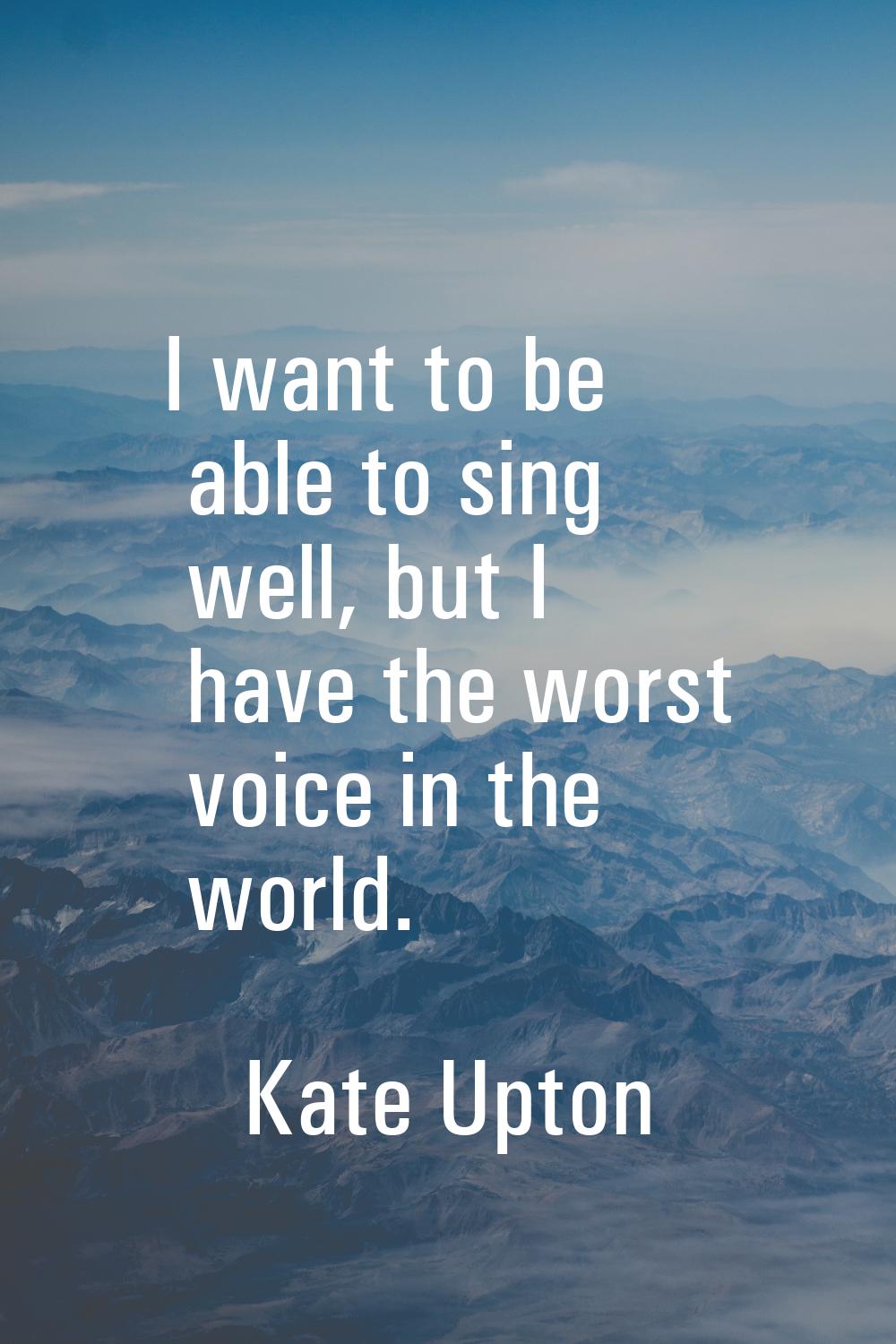 I want to be able to sing well, but I have the worst voice in the world.